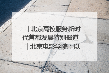 北京高校服务新时代首都发展特别报道｜北京电影学院：以光影为笔 绘就首都高质量发展新画卷
