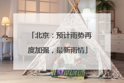 北京：预计雨势再度加强，最新雨情