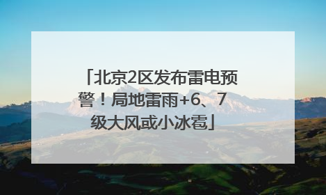 北京2区发布雷电预警！局地雷雨+6、7级大风或小冰雹