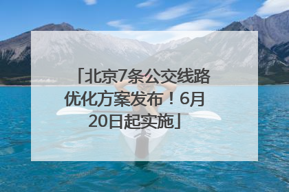 北京7条公交线路优化方案发布！6月20日起实施
