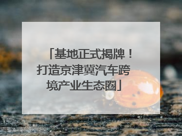 基地正式揭牌！打造京津冀汽车跨境产业生态圈