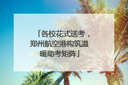 各校花式送考，郑州航空港构筑温暖助考矩阵