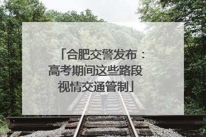 合肥交警发布：高考期间这些路段视情交通管制