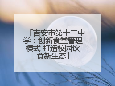 吉安市第十二中学：创新食堂管理模式 打造校园饮食新生态