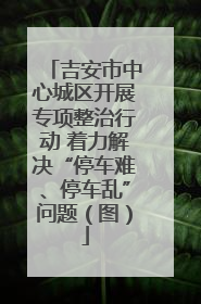吉安市中心城区开展专项整治行动 着力解决“停车难、停车乱”问题（图）