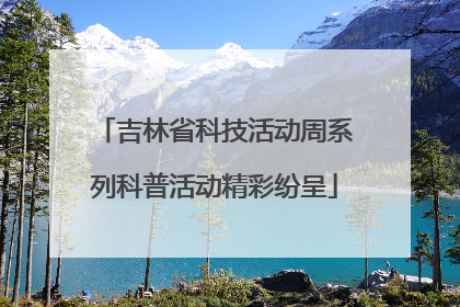 吉林省科技活动周系列科普活动精彩纷呈