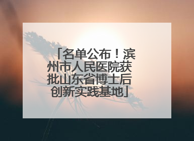 名单公布！滨州市人民医院获批山东省博士后创新实践基地