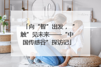 向“智”出发，“触”见未来——“中国传感谷”探访记