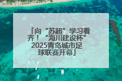 向“苏超”学习看齐！“海川建设杯”2025青岛城市足球联赛开幕
