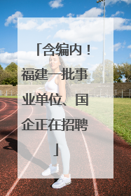 含编内！福建一批事业单位、国企正在招聘
