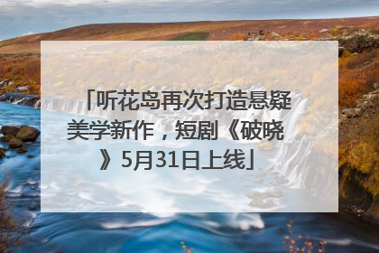 听花岛再次打造悬疑美学新作，短剧《破晓》5月31日上线