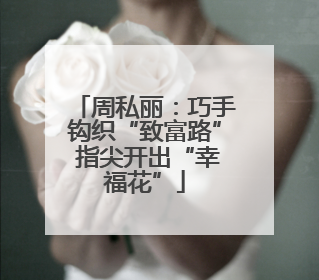 周私丽：巧手钩织“致富路” 指尖开出“幸福花”