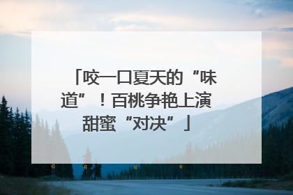 咬一口夏天的“味道”！百桃争艳上演甜蜜“对决”