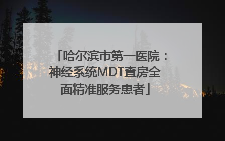 哈尔滨市第一医院：神经系统MDT查房全面精准服务患者