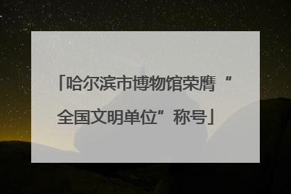 哈尔滨市博物馆荣膺“全国文明单位”称号