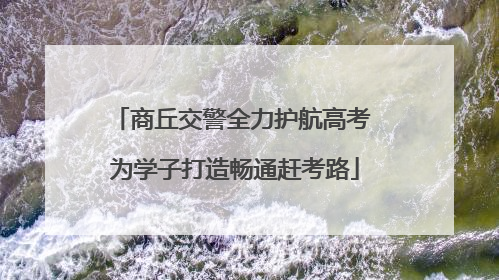 商丘交警全力护航高考 为学子打造畅通赶考路