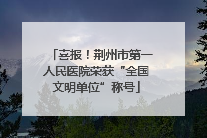 喜报！荆州市第一人民医院荣获“全国文明单位”称号