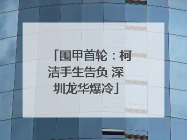 围甲首轮：柯洁手生告负 深圳龙华爆冷
