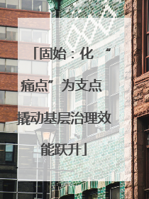 固始：化 “痛点”为支点 撬动基层治理效能跃升