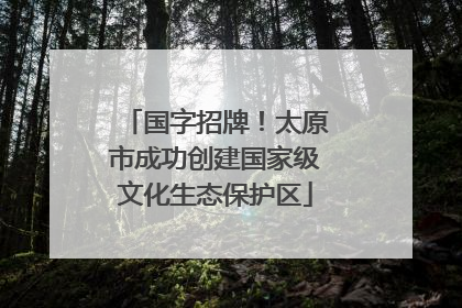 国字招牌！太原市成功创建国家级文化生态保护区