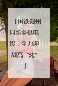 国铁郑州局新乡供电段：全力迎战高“烤”