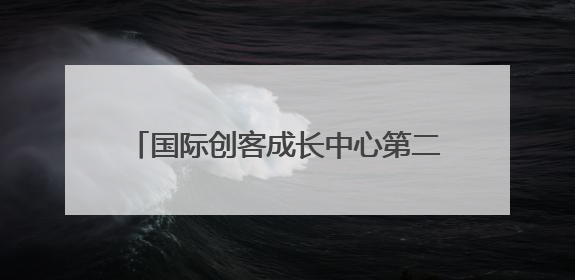 国际创客成长中心第二届创始人峰会解码“创始东方·全球生长”战略