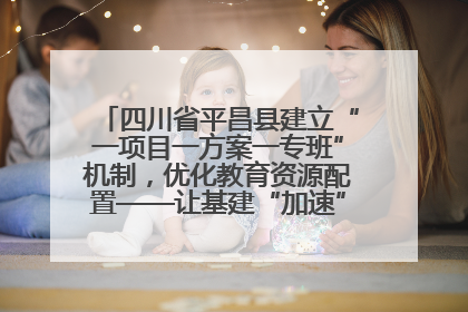 四川省平昌县建立“一项目一方案一专班”机制，优化教育资源配置——让基建“加速”，为成长“铺路”