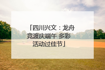 四川兴文：龙舟竞渡庆端午 多彩活动过佳节