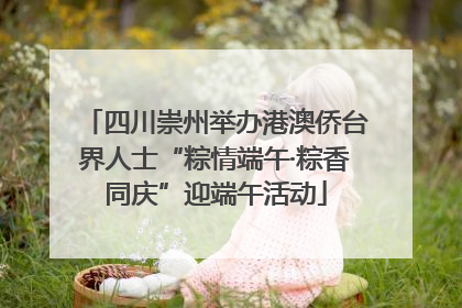 四川崇州举办港澳侨台界人士“粽情端午·粽香同庆”迎端午活动