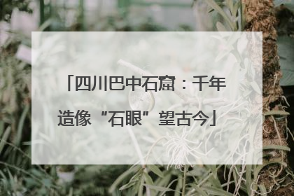 四川巴中石窟：千年造像“石眼”望古今
