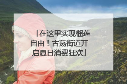 在这里实现榴莲自由！古荡街道开启夏日消费狂欢