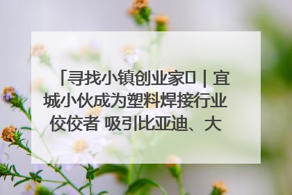 寻找小镇创业家㉞｜宜城小伙成为塑料焊接行业佼佼者 吸引比亚迪、大众等多家名企合作