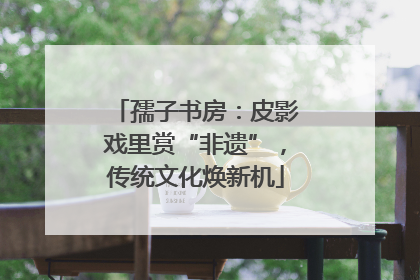 孺子书房：皮影戏里赏“非遗”，传统文化焕新机