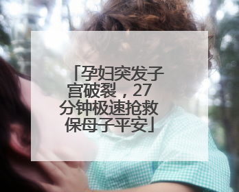 孕妇突发子宫破裂，27分钟极速抢救保母子平安