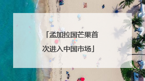 孟加拉国芒果首次进入中国市场