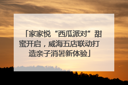 家家悦“西瓜派对”甜蜜开启，威海五店联动打造亲子消暑新体验
