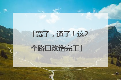 宽了，通了！这2个路口改造完工