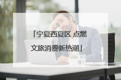 宁夏西夏区 点燃文旅消费新热潮