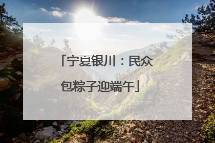 宁夏银川：民众包粽子迎端午