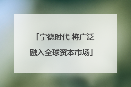 宁德时代 将广泛融入全球资本市场