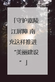 守护嘉陵江屏障 南充这样推进“美丽建设”