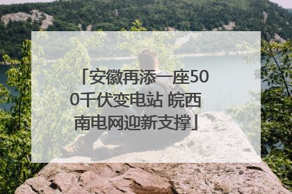 安徽再添一座500千伏变电站 皖西南电网迎新支撑