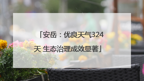 安岳：优良天气324天 生态治理成效显著