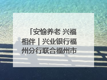 安愉养老 兴福相伴｜兴业银行福州分行联合福州市老年大学点亮安愉文化生活