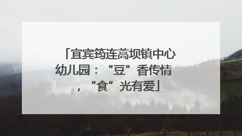 宜宾筠连蒿坝镇中心幼儿园：“豆”香传情，“食”光有爱
