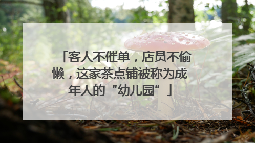 客人不催单，店员不偷懒，这家茶点铺被称为成年人的“幼儿园”