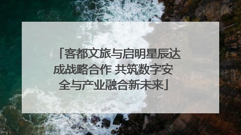客都文旅与启明星辰达成战略合作 共筑数字安全与产业融合新未来