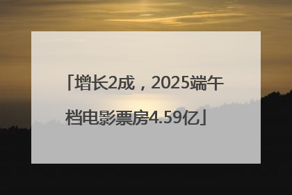 增长2成，2025端午档电影票房4.59亿