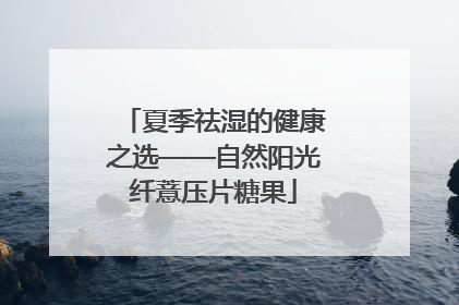 夏季祛湿的健康之选——自然阳光纤薏压片糖果