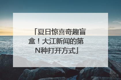 夏日惊喜奇趣盲盒！大江新闻的第N种打开方式